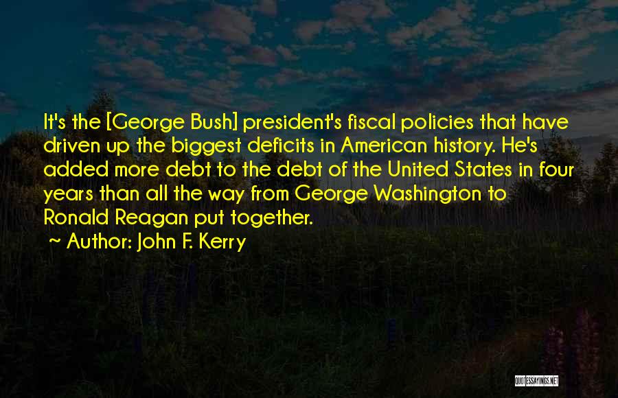 John F. Kerry Quotes: It's The [george Bush] President's Fiscal Policies That Have Driven Up The Biggest Deficits In American History. He's Added More