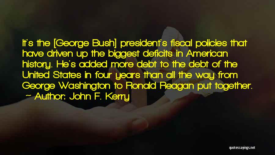 John F. Kerry Quotes: It's The [george Bush] President's Fiscal Policies That Have Driven Up The Biggest Deficits In American History. He's Added More