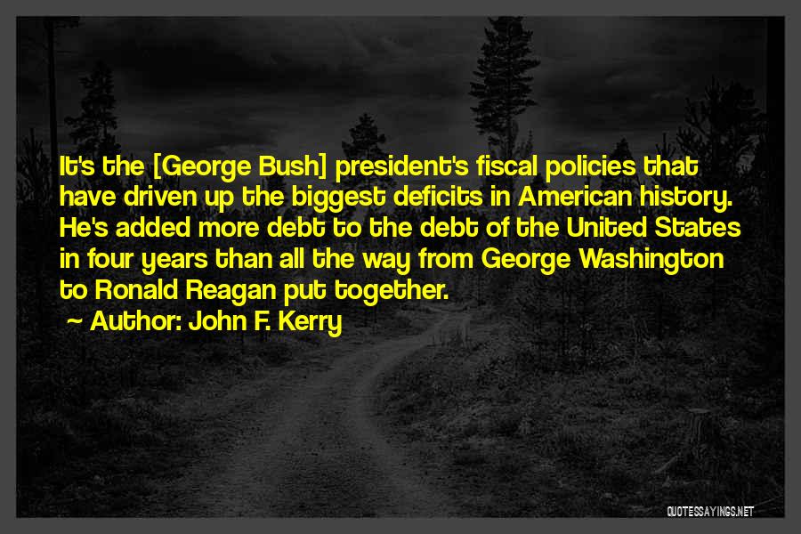 John F. Kerry Quotes: It's The [george Bush] President's Fiscal Policies That Have Driven Up The Biggest Deficits In American History. He's Added More
