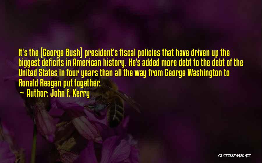 John F. Kerry Quotes: It's The [george Bush] President's Fiscal Policies That Have Driven Up The Biggest Deficits In American History. He's Added More