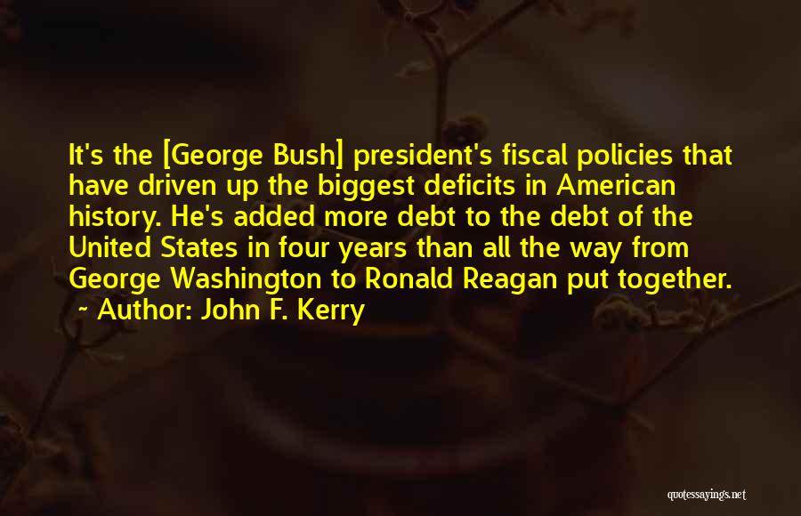 John F. Kerry Quotes: It's The [george Bush] President's Fiscal Policies That Have Driven Up The Biggest Deficits In American History. He's Added More