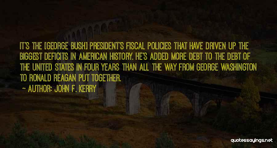 John F. Kerry Quotes: It's The [george Bush] President's Fiscal Policies That Have Driven Up The Biggest Deficits In American History. He's Added More