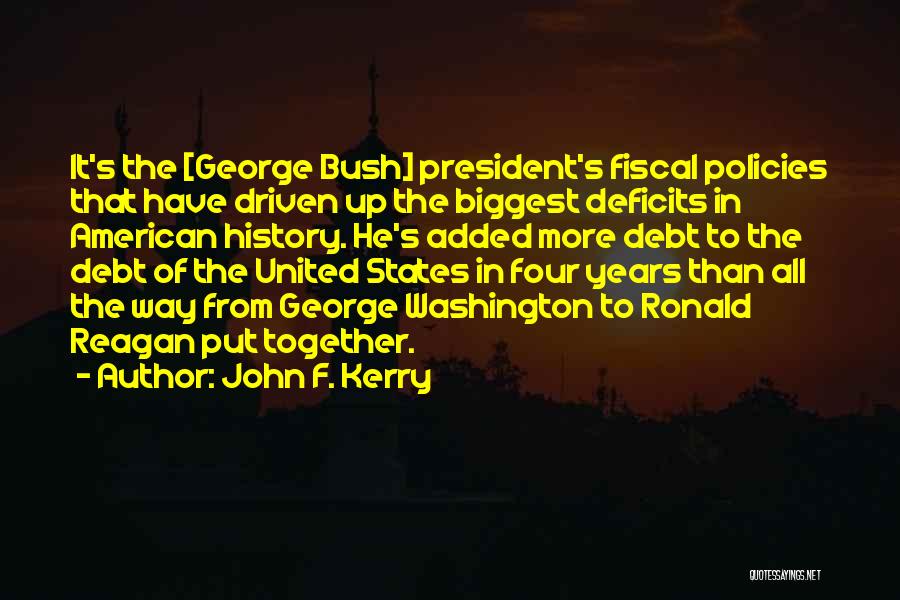 John F. Kerry Quotes: It's The [george Bush] President's Fiscal Policies That Have Driven Up The Biggest Deficits In American History. He's Added More