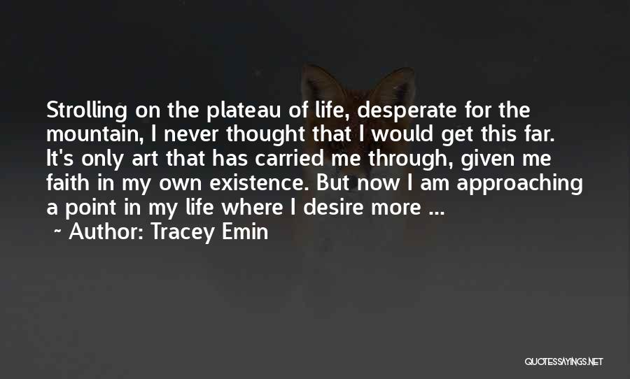 Tracey Emin Quotes: Strolling On The Plateau Of Life, Desperate For The Mountain, I Never Thought That I Would Get This Far. It's