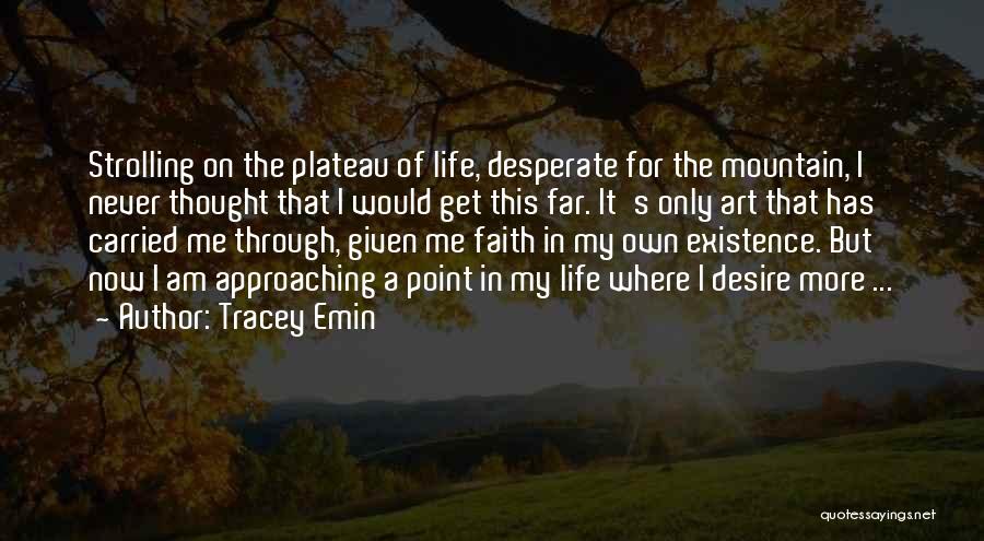 Tracey Emin Quotes: Strolling On The Plateau Of Life, Desperate For The Mountain, I Never Thought That I Would Get This Far. It's