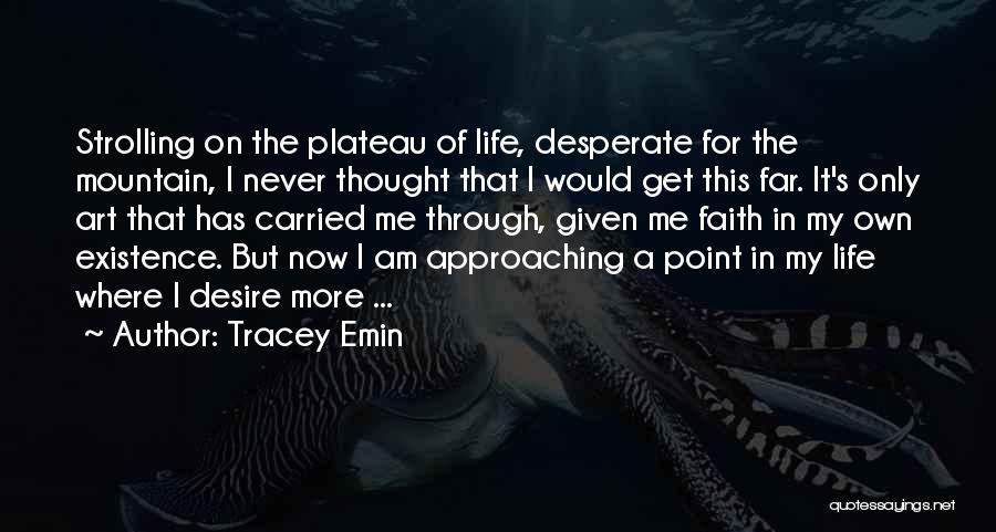 Tracey Emin Quotes: Strolling On The Plateau Of Life, Desperate For The Mountain, I Never Thought That I Would Get This Far. It's