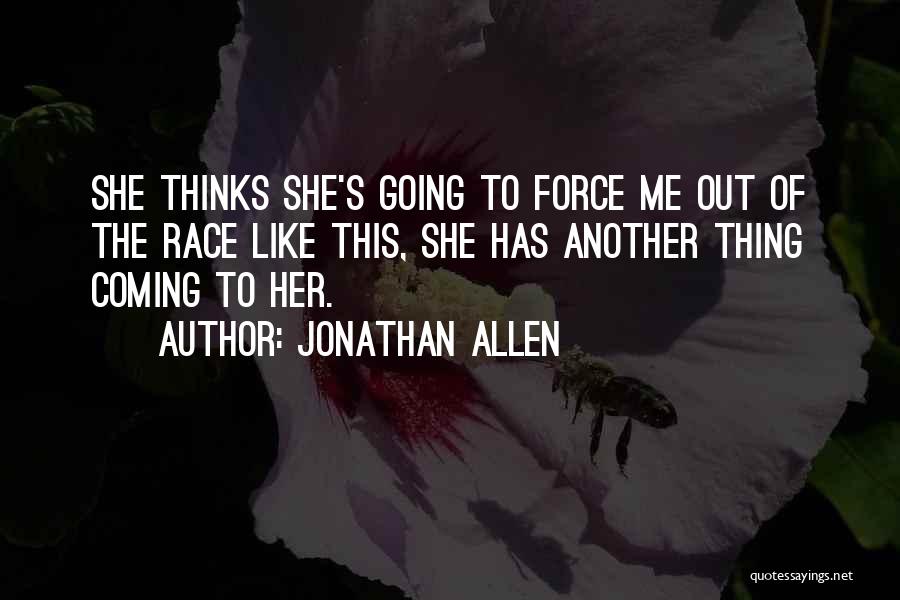 Jonathan Allen Quotes: She Thinks She's Going To Force Me Out Of The Race Like This, She Has Another Thing Coming To Her.