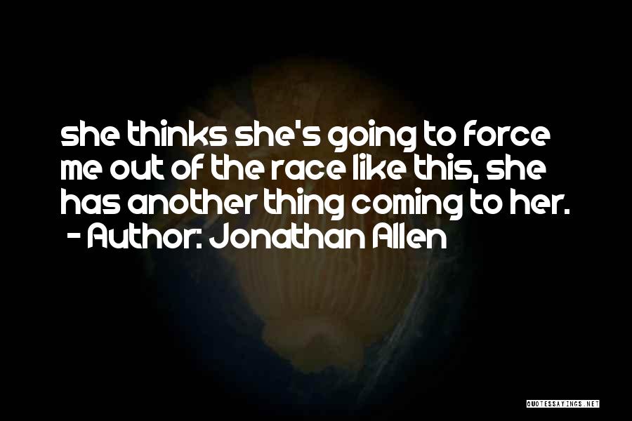 Jonathan Allen Quotes: She Thinks She's Going To Force Me Out Of The Race Like This, She Has Another Thing Coming To Her.