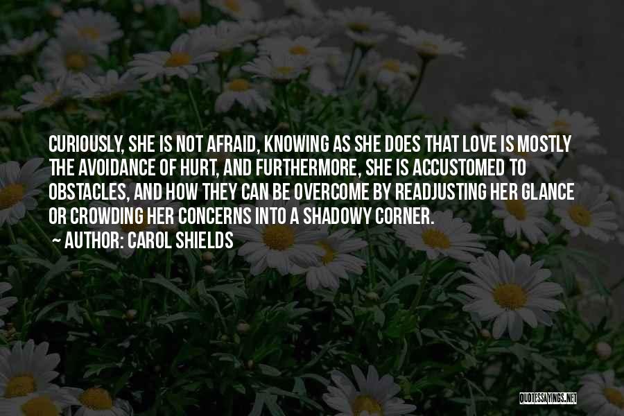 Carol Shields Quotes: Curiously, She Is Not Afraid, Knowing As She Does That Love Is Mostly The Avoidance Of Hurt, And Furthermore, She