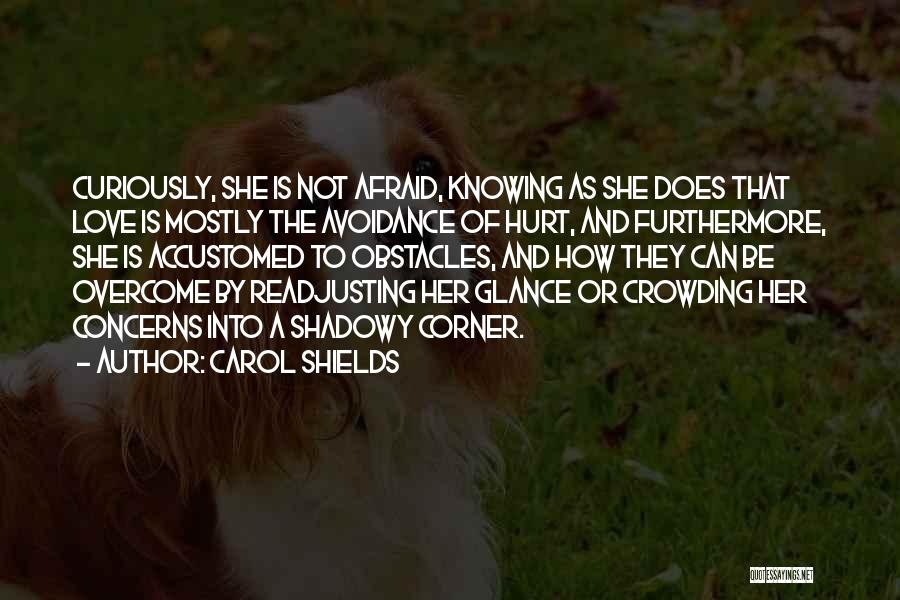 Carol Shields Quotes: Curiously, She Is Not Afraid, Knowing As She Does That Love Is Mostly The Avoidance Of Hurt, And Furthermore, She