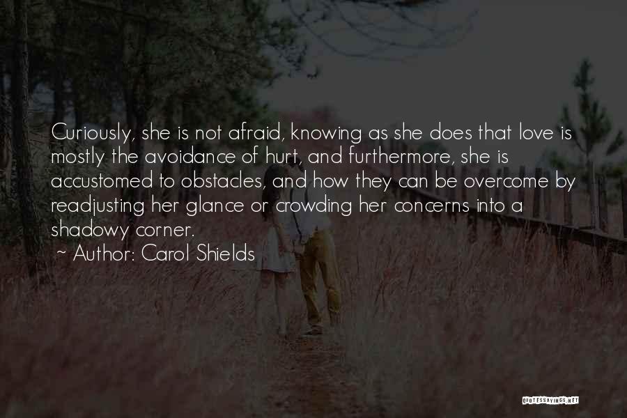 Carol Shields Quotes: Curiously, She Is Not Afraid, Knowing As She Does That Love Is Mostly The Avoidance Of Hurt, And Furthermore, She