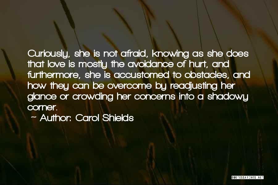 Carol Shields Quotes: Curiously, She Is Not Afraid, Knowing As She Does That Love Is Mostly The Avoidance Of Hurt, And Furthermore, She