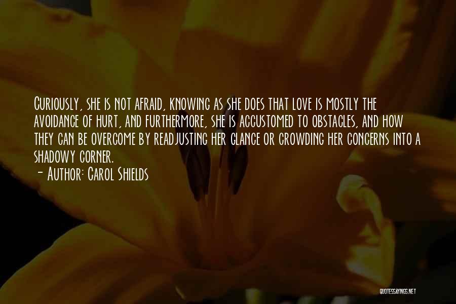 Carol Shields Quotes: Curiously, She Is Not Afraid, Knowing As She Does That Love Is Mostly The Avoidance Of Hurt, And Furthermore, She