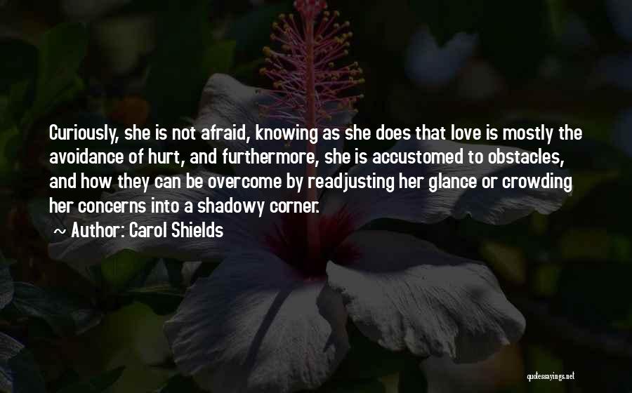 Carol Shields Quotes: Curiously, She Is Not Afraid, Knowing As She Does That Love Is Mostly The Avoidance Of Hurt, And Furthermore, She