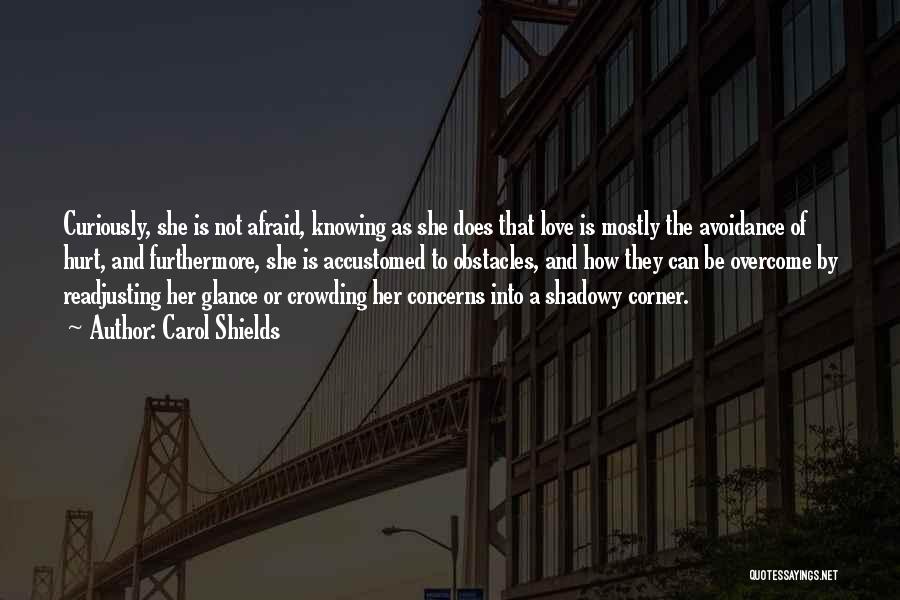 Carol Shields Quotes: Curiously, She Is Not Afraid, Knowing As She Does That Love Is Mostly The Avoidance Of Hurt, And Furthermore, She