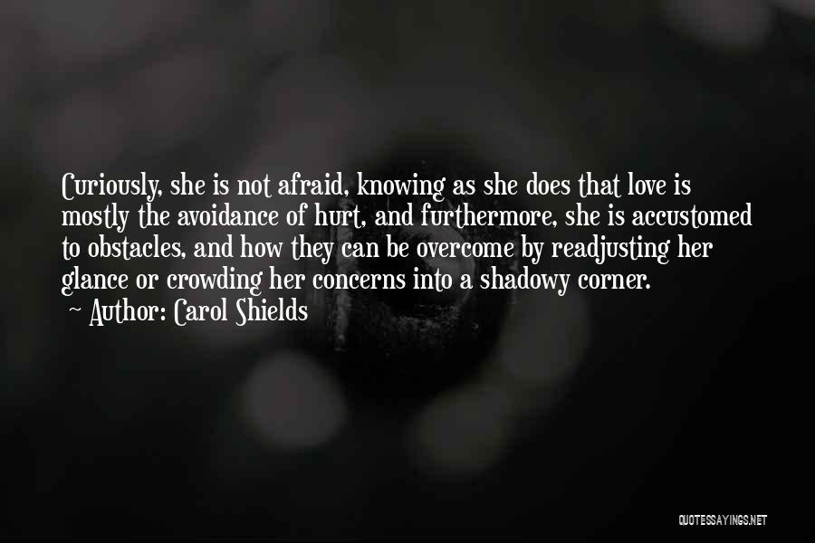 Carol Shields Quotes: Curiously, She Is Not Afraid, Knowing As She Does That Love Is Mostly The Avoidance Of Hurt, And Furthermore, She