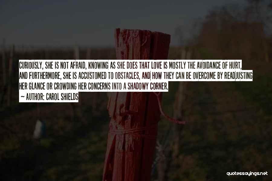 Carol Shields Quotes: Curiously, She Is Not Afraid, Knowing As She Does That Love Is Mostly The Avoidance Of Hurt, And Furthermore, She