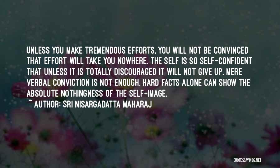 Sri Nisargadatta Maharaj Quotes: Unless You Make Tremendous Efforts, You Will Not Be Convinced That Effort Will Take You Nowhere. The Self Is So