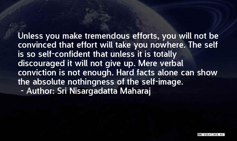 Sri Nisargadatta Maharaj Quotes: Unless You Make Tremendous Efforts, You Will Not Be Convinced That Effort Will Take You Nowhere. The Self Is So