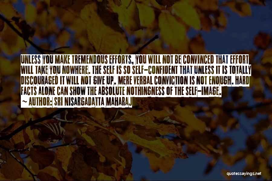 Sri Nisargadatta Maharaj Quotes: Unless You Make Tremendous Efforts, You Will Not Be Convinced That Effort Will Take You Nowhere. The Self Is So
