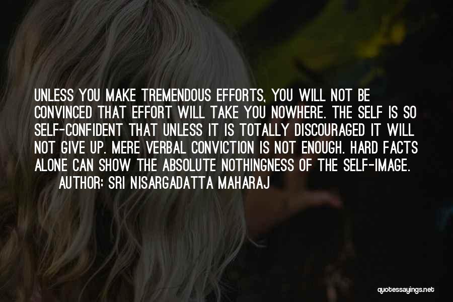 Sri Nisargadatta Maharaj Quotes: Unless You Make Tremendous Efforts, You Will Not Be Convinced That Effort Will Take You Nowhere. The Self Is So
