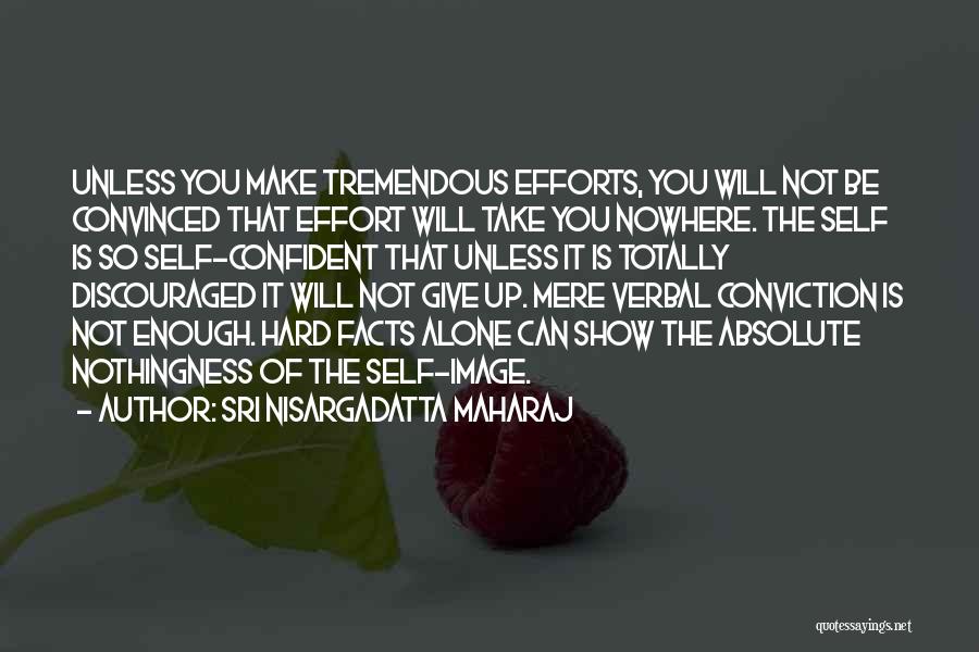 Sri Nisargadatta Maharaj Quotes: Unless You Make Tremendous Efforts, You Will Not Be Convinced That Effort Will Take You Nowhere. The Self Is So