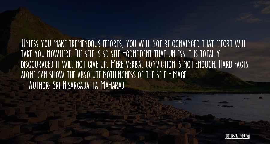 Sri Nisargadatta Maharaj Quotes: Unless You Make Tremendous Efforts, You Will Not Be Convinced That Effort Will Take You Nowhere. The Self Is So