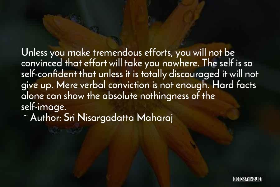 Sri Nisargadatta Maharaj Quotes: Unless You Make Tremendous Efforts, You Will Not Be Convinced That Effort Will Take You Nowhere. The Self Is So