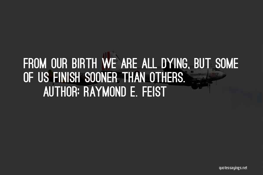 Raymond E. Feist Quotes: From Our Birth We Are All Dying, But Some Of Us Finish Sooner Than Others.