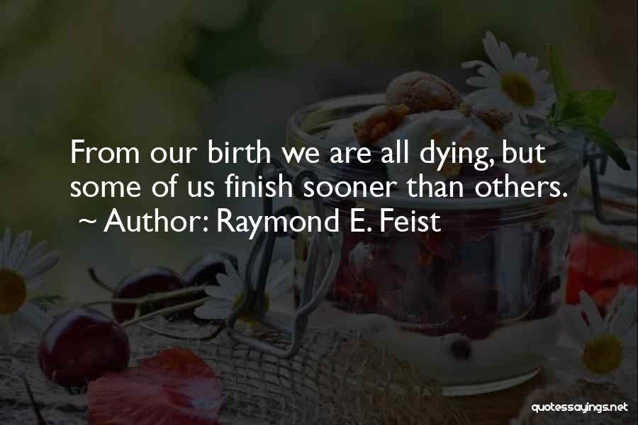 Raymond E. Feist Quotes: From Our Birth We Are All Dying, But Some Of Us Finish Sooner Than Others.