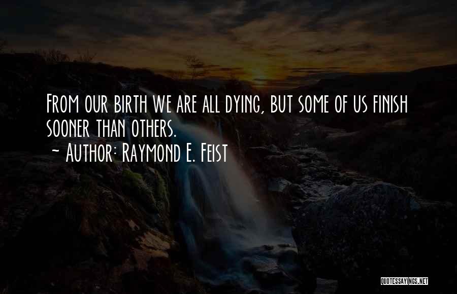 Raymond E. Feist Quotes: From Our Birth We Are All Dying, But Some Of Us Finish Sooner Than Others.