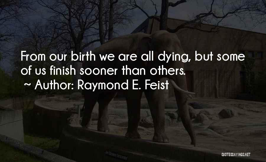 Raymond E. Feist Quotes: From Our Birth We Are All Dying, But Some Of Us Finish Sooner Than Others.