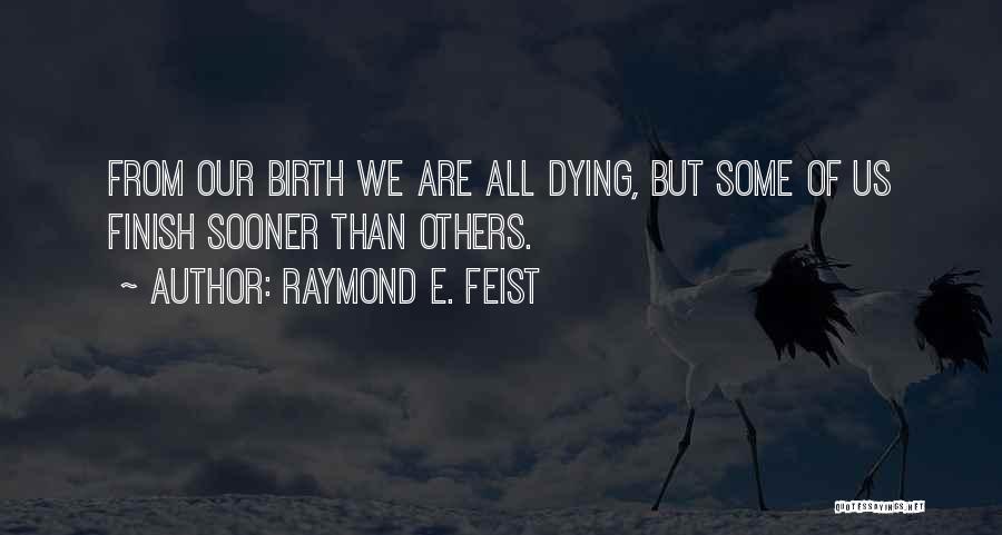 Raymond E. Feist Quotes: From Our Birth We Are All Dying, But Some Of Us Finish Sooner Than Others.