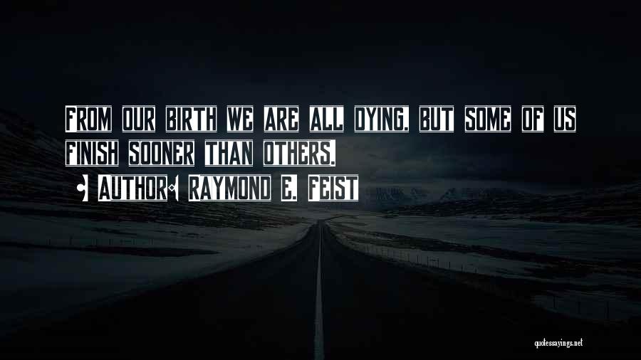 Raymond E. Feist Quotes: From Our Birth We Are All Dying, But Some Of Us Finish Sooner Than Others.