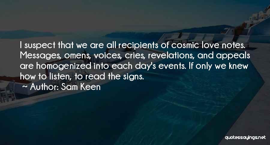 Sam Keen Quotes: I Suspect That We Are All Recipients Of Cosmic Love Notes. Messages, Omens, Voices, Cries, Revelations, And Appeals Are Homogenized