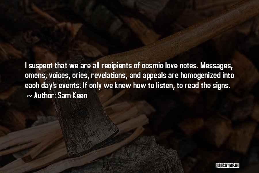 Sam Keen Quotes: I Suspect That We Are All Recipients Of Cosmic Love Notes. Messages, Omens, Voices, Cries, Revelations, And Appeals Are Homogenized