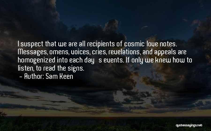 Sam Keen Quotes: I Suspect That We Are All Recipients Of Cosmic Love Notes. Messages, Omens, Voices, Cries, Revelations, And Appeals Are Homogenized