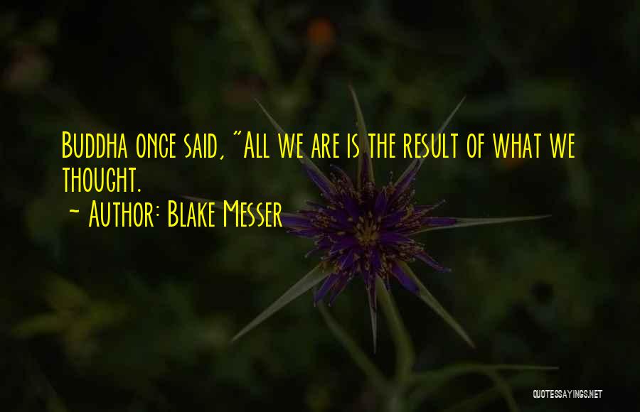Blake Messer Quotes: Buddha Once Said, All We Are Is The Result Of What We Thought.