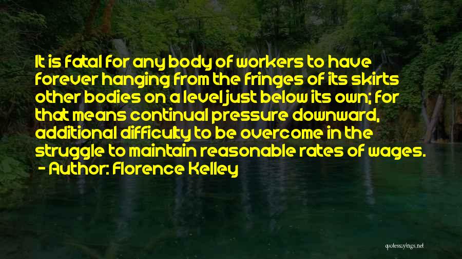 Florence Kelley Quotes: It Is Fatal For Any Body Of Workers To Have Forever Hanging From The Fringes Of Its Skirts Other Bodies