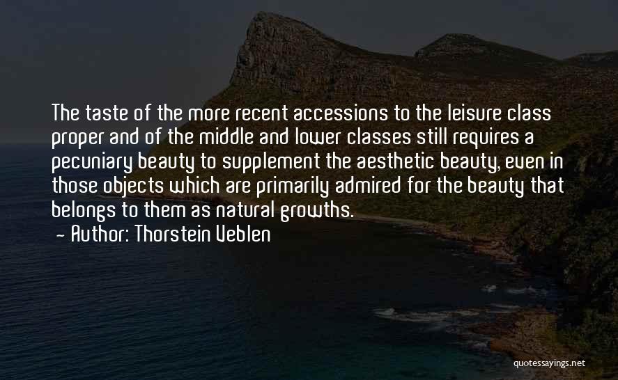 Thorstein Veblen Quotes: The Taste Of The More Recent Accessions To The Leisure Class Proper And Of The Middle And Lower Classes Still