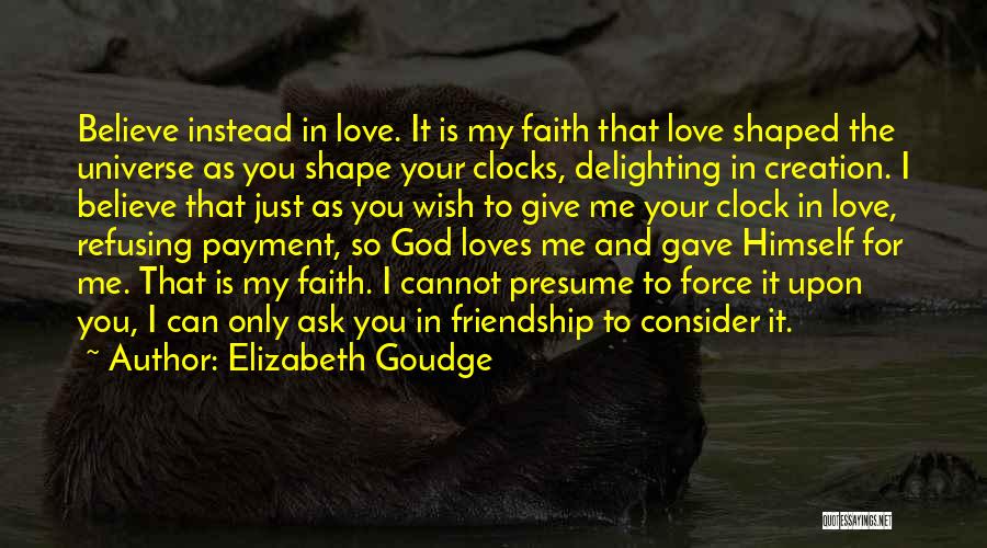 Elizabeth Goudge Quotes: Believe Instead In Love. It Is My Faith That Love Shaped The Universe As You Shape Your Clocks, Delighting In