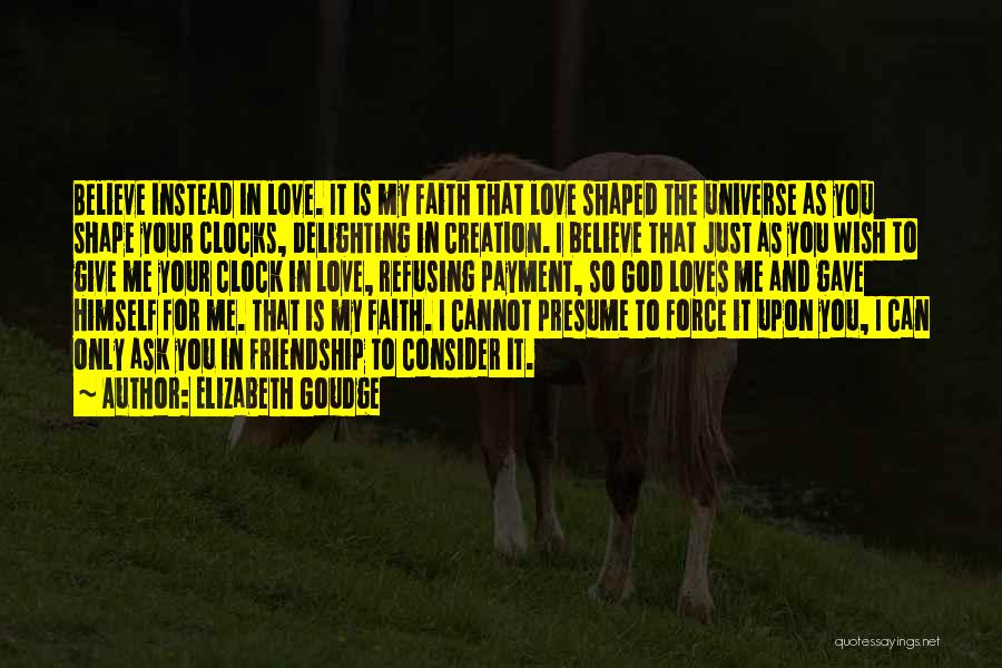 Elizabeth Goudge Quotes: Believe Instead In Love. It Is My Faith That Love Shaped The Universe As You Shape Your Clocks, Delighting In