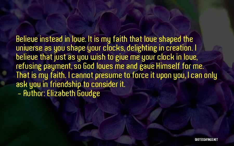 Elizabeth Goudge Quotes: Believe Instead In Love. It Is My Faith That Love Shaped The Universe As You Shape Your Clocks, Delighting In