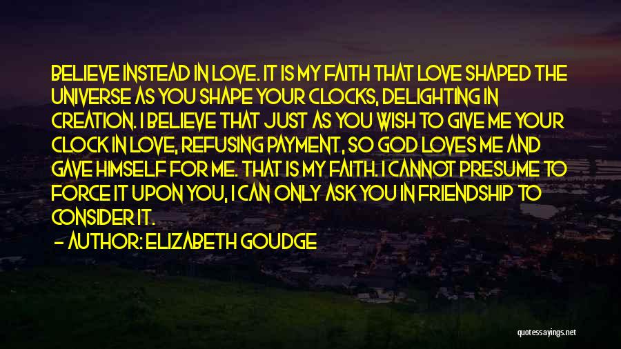 Elizabeth Goudge Quotes: Believe Instead In Love. It Is My Faith That Love Shaped The Universe As You Shape Your Clocks, Delighting In