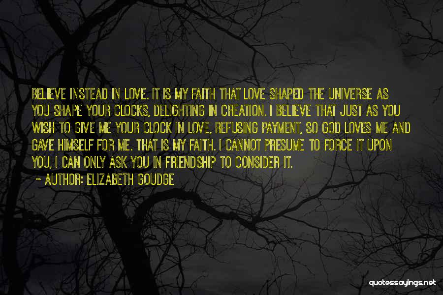 Elizabeth Goudge Quotes: Believe Instead In Love. It Is My Faith That Love Shaped The Universe As You Shape Your Clocks, Delighting In