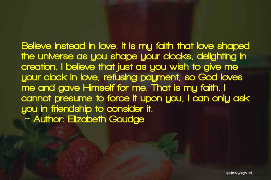 Elizabeth Goudge Quotes: Believe Instead In Love. It Is My Faith That Love Shaped The Universe As You Shape Your Clocks, Delighting In