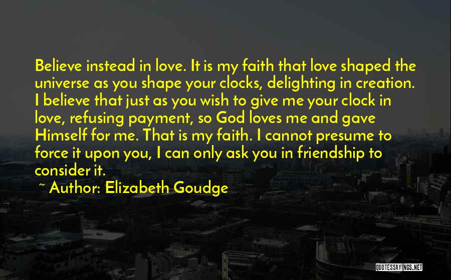 Elizabeth Goudge Quotes: Believe Instead In Love. It Is My Faith That Love Shaped The Universe As You Shape Your Clocks, Delighting In