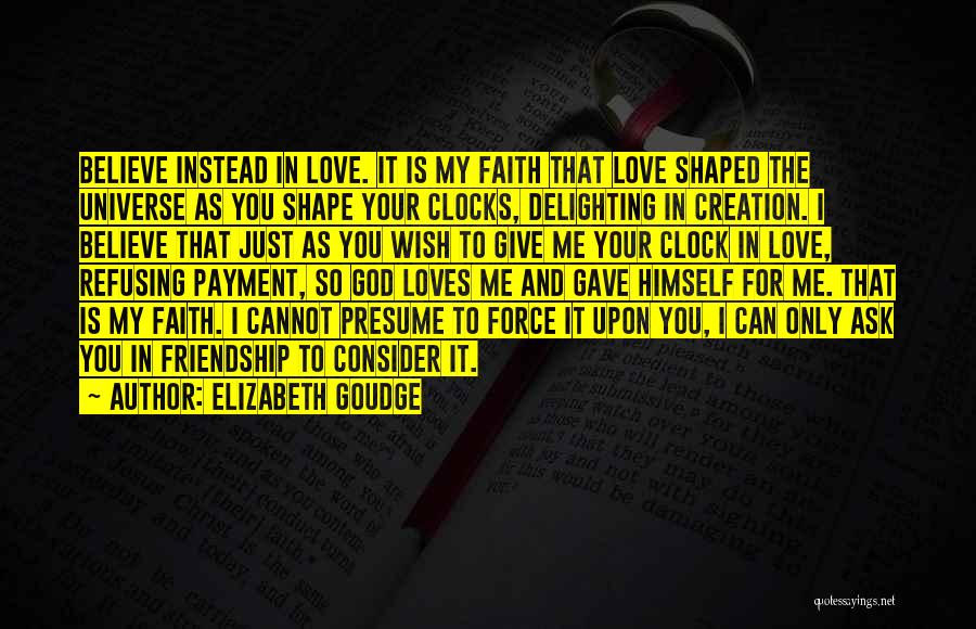 Elizabeth Goudge Quotes: Believe Instead In Love. It Is My Faith That Love Shaped The Universe As You Shape Your Clocks, Delighting In