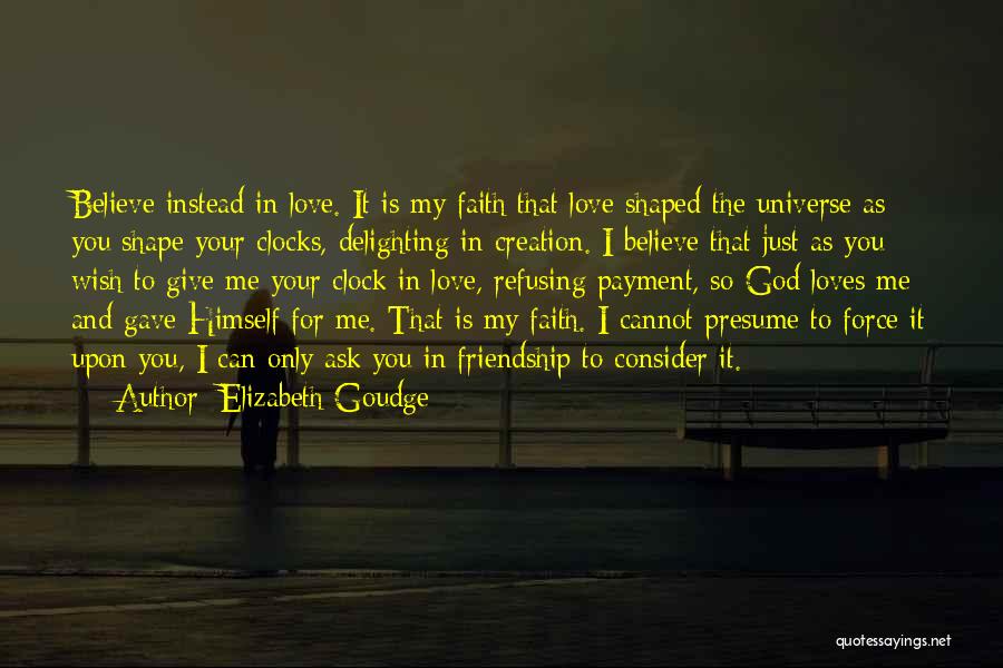 Elizabeth Goudge Quotes: Believe Instead In Love. It Is My Faith That Love Shaped The Universe As You Shape Your Clocks, Delighting In