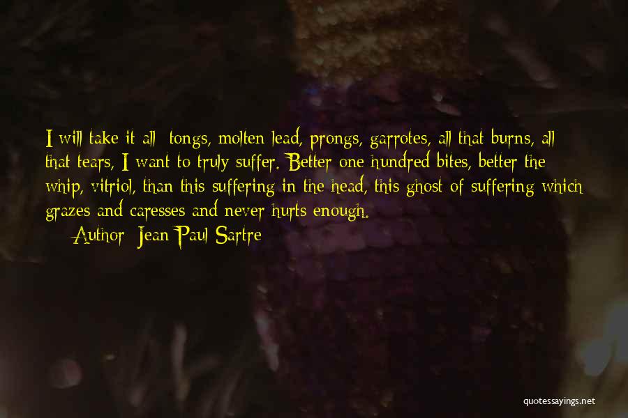 Jean-Paul Sartre Quotes: I Will Take It All: Tongs, Molten Lead, Prongs, Garrotes, All That Burns, All That Tears, I Want To Truly